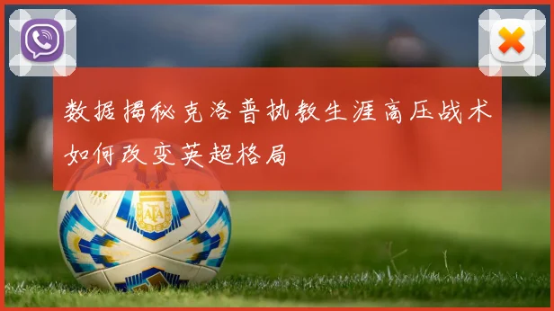 数据揭秘克洛普执教生涯高压战术如何改变英超格局