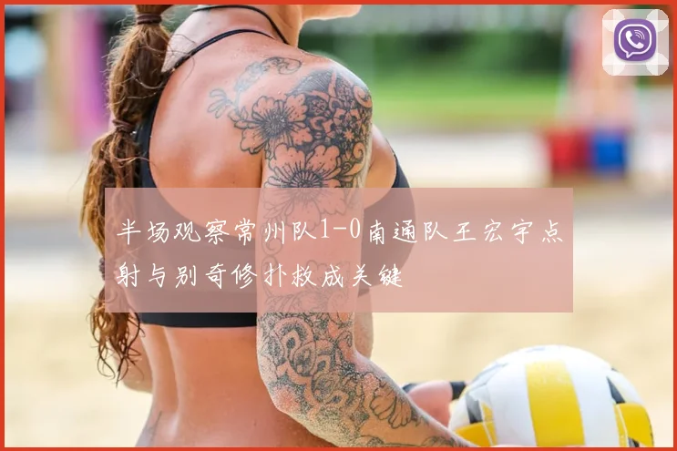 半场观察常州队1-0南通队王宏宇点射与别奇修扑救成关键