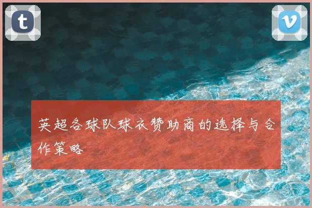 英超各球队球衣赞助商的选择与合作策略