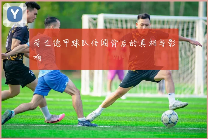 荷兰德甲球队传闻背后的真相与影响