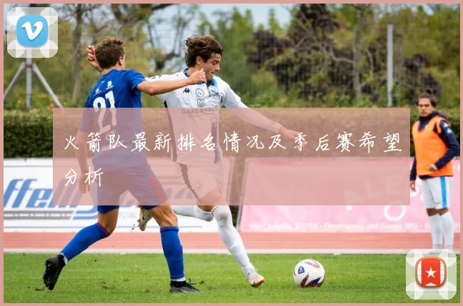 火箭队最新排名情况及季后赛希望分析